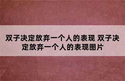 双子决定放弃一个人的表现 双子决定放弃一个人的表现图片